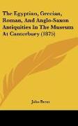 The Egyptian, Grecian, Roman, And Anglo-Saxon Antiquities In The Museum At Canterbury (1875)