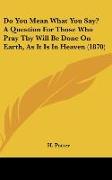 Do You Mean What You Say? A Question For Those Who Pray Thy Will Be Done On Earth, As It Is In Heaven (1870)