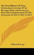 The Fiscal History Of Texas Embracing An Account Of Its Revenues, Debts And Currency, From The Commencement Of The Revolution In 1834 To 1851-52 (1852)