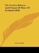 The Castles, Palaces, And Prisons Of Mary Of Scotland (1850)