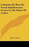 Catharine De Bora Or Social And Domestic Scenes In The Home Of Luther