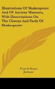 Illustrations Of Shakespeare And Of Ancient Manners, With Dissertations On The Clowns And Fools Of Shakespeare