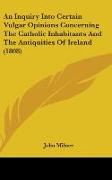 An Inquiry Into Certain Vulgar Opinions Concerning The Catholic Inhabitants And The Antiquities Of Ireland (1808)