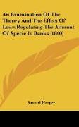 An Examination Of The Theory And The Effect Of Laws Regulating The Amount Of Specie In Banks (1860)