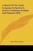 A Sketch Of The Turki Language As Spoken In Eastern Turkistan, Kashgar And Yarkand (1878)