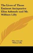 The Lives of Those Eminent Antiquaries Elias Ashmole and Mr. William Lilly