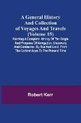 A General History and Collection of Voyages and Travels (Volume 15), Forming A Complete History Of The Origin And Progress Of Navigation, Discovery, And Commerce, By Sea And Land, From The Earliest Ages To The Present Time