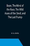 Boon, The Mind of the Race, The Wild Asses of the Devil, and The Last Trump, Being a First Selection from the Literary Remains of George Boon, Appropriate to the Times