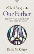 A Fresh Look at the Our Father: Rediscovering the Power of the Lord's Prayer