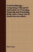 Field Ornithology - Comprising a Manual of Instruction for Procuring, Preparing and Preserving Birds, and a Check List of North American Birds