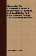 Harnessing the Earthworm, A Practical Inquiry Into Soil-Building, Soil-Conditioning and Plant Nutrition Through the Action of Earthworms