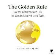 The Golden Rule: How to Understand and Live the World's Greatest Moral Code