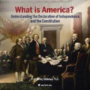 What Is America?: Understanding the Declaration of Independence and the Constitution