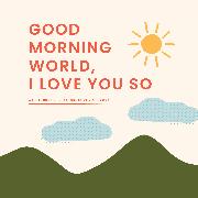 Good Morning, World—I Love You So