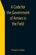 A Code for the Government of Armies in the Field, as authorized by the laws and usages of war on land