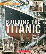 Building the Titanic (a True Book: The Titanic)