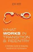 What Works in Transition & Reentry: A Christian Guide to Reducing Recidivism & Victimization
