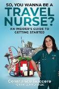 So, You Wanna Be A Travel Nurse?: An Insider's Guide to Getting Started