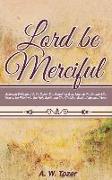Lord Be Merciful: Selected Writings of A. W. Tozer: The Pursuit of God, Keys to the Deeper Life, How to be Filled with the Holy Spirit