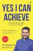 Yes I Can Achieve: A Step-by-Step Guide to Achieve Your Dreams
