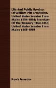 Life And Public Services Of William Pitt Fessenden, United States Senator From Maine 1854-1864, Secretary Of The Treasury 1864-1865, United States Senator From Maine 1865-1869