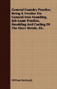 General Foundry Practice, Being a Treatise on General Iron Founding, Job Loam Practice, Moulding and Casting of the Finer Metals, Etc