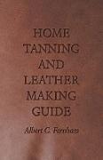 Home Tanning and Leather Making Guide - A Book of Information for Those Who Wish to Tan and Make Leather from Cattle, Horse, Calf, Sheep, Goat, Deer and Other Hides and Skins, Also Explains How to Skin, Handle, Classify and Market