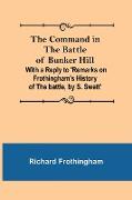 The Command in the Battle of Bunker Hill, With a Reply to 'Remarks on Frothingham's History of the battle, by S. Swett'