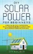 DIY SOLAR POWER FOR BEGINNERS, A TECHNICAL GUIDE ON HOW TO DESIGN, INSTALL, AND MAINTAIN GRID-TIED AND OFF-GRID SOLAR POWER SYSTEMS FOR YOUR HOME