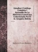 Estudios I Catálogo Completo I Razonado De La Biblioteca Americana Coleccionada Por El Sr. Gregorio Beéche