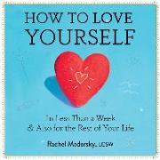 How to Love Yourself: In Less Than a Week & Also for the Rest of Your Life