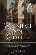 We Shall Not Shatter: A WWII Story of friendship, family, and hope against all odds