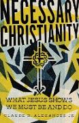 Necessary Christianity – What Jesus Shows We Must Be and Do