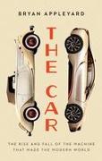 The Car: The Rise and Fall of the Machine That Made the Modern World