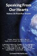 Speaking From Our Hearts Volume 10 - From Fear To Love: Compassionate Co-authors Sharing Inspirational Insights And Words Of Wisdom