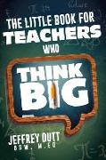 The Little Book for Teachers Who Think Big