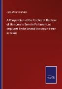 A Compendium of the Practice at Elections of Members to Serve in Parliament, as Regulated by the Several Statutes in Force in Ireland