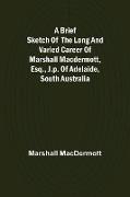A Brief Sketch of the Long and Varied Career of Marshall MacDermott, Esq., J.P. of Adelaide, South Australia