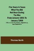 Five Years in Texas What you did not hear during the war from January 1861 to January 1866. A narrative of his travels, experiences, and observation