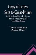 Copy of Letters Sent to Great-Britain by His Excellency Thomas Hutchinson, the Hon. Andrew Oliver, and Several Other Persons