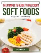 The Complete Guide To Delicious Soft Foods: Recipes For Easier Chewing