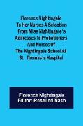 Florence Nightingale to her Nurses A selection from Miss Nightingale's addresses to probationers and nurses of the Nightingale school at St. Thomas's hospital