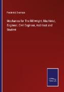 Mechanics for The Millwright, Machinist, Engineer, Civil Engineer, Architect and Student