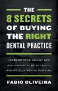 The 8 Secrets of Buying the Right Dental Practice: Increase Your Income and Independence, Build Equity, and Avoid Expensive Mistakes