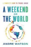 A Weekend or the World: A Complete How-To Travel Guide