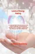 Levels of Energy Healing: An Essential Guide for Beginners to Learn to Self-Healing with Positive Spiritual Energy by Using Traditional Techniqu