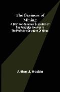 The Business of Mining, A brief non-technical exposition of the principles involved in the profitable operation of mines