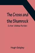 The Cross and the Shamrock, Or, How To Defend The Faith. An Irish-American Catholic Tale Of Real Life, Descriptive Of The Temptations, Sufferings, Trials, And Triumphs Of The Children Of St. Patrick In The Great Republic Of Washington. A Book For The