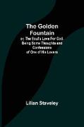 The Golden Fountain, or, The Soul's Love for God. Being some Thoughts and Confessions of One of His Lovers