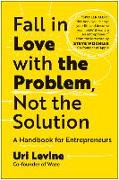 Fall in Love with the Problem, Not the Solution: A Handbook for Entrepreneurs